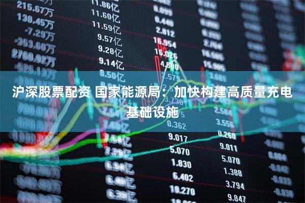 沪深股票配资 国家能源局：加快构建高质量充电基础设施