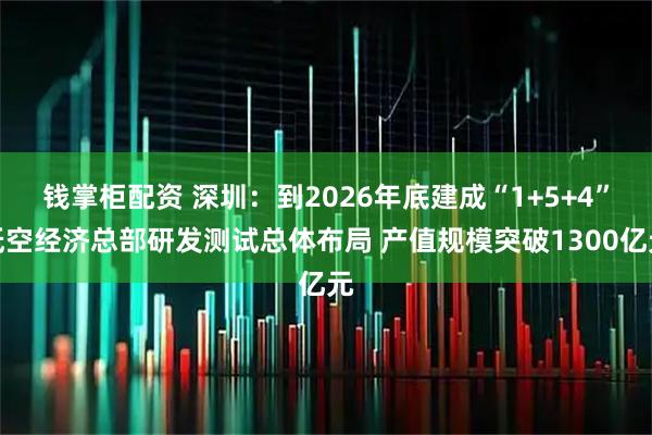 钱掌柜配资 深圳：到2026年底建成“1+5+4”低空经济总部研发测试总体布局 产值规模突破1300亿元