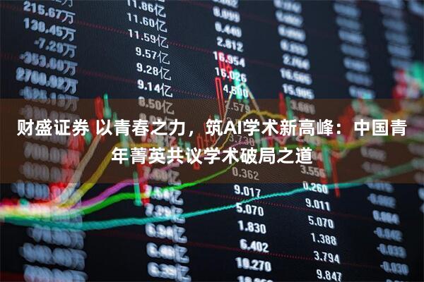 财盛证券 以青春之力，筑AI学术新高峰：中国青年菁英共议学术破局之道