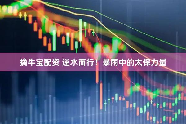 擒牛宝配资 逆水而行！暴雨中的太保力量