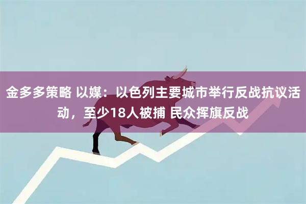 金多多策略 以媒：以色列主要城市举行反战抗议活动，至少18人被捕 民众挥旗反战