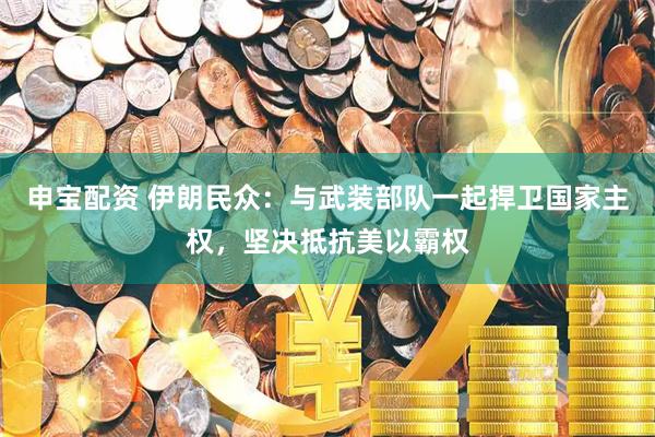 申宝配资 伊朗民众：与武装部队一起捍卫国家主权，坚决抵抗美以霸权