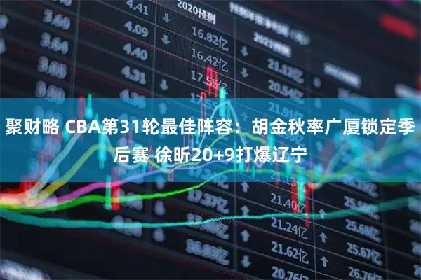 聚财略 CBA第31轮最佳阵容：胡金秋率广厦锁定季后赛 徐昕20+9打爆辽宁