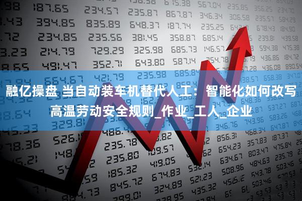 融亿操盘 当自动装车机替代人工：智能化如何改写高温劳动安全规则_作业_工人_企业