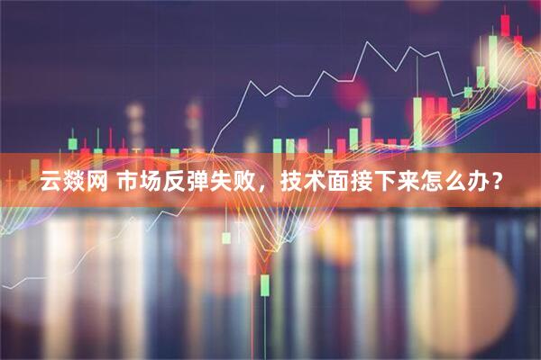 云燚网 市场反弹失败，技术面接下来怎么办？