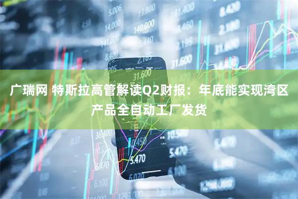 广瑞网 特斯拉高管解读Q2财报：年底能实现湾区产品全自动工厂发货