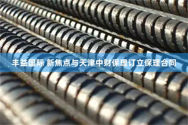 丰益国际 新焦点与天津中财保理订立保理合同