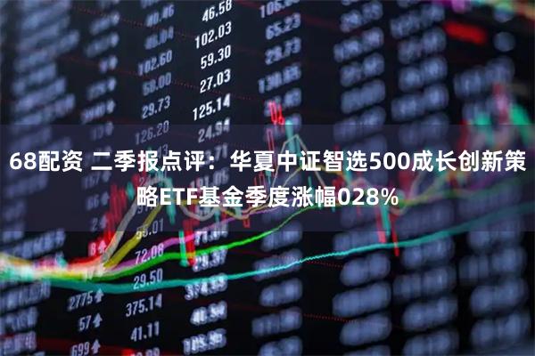 68配资 二季报点评：华夏中证智选500成长创新策略ETF基金季度涨幅028%