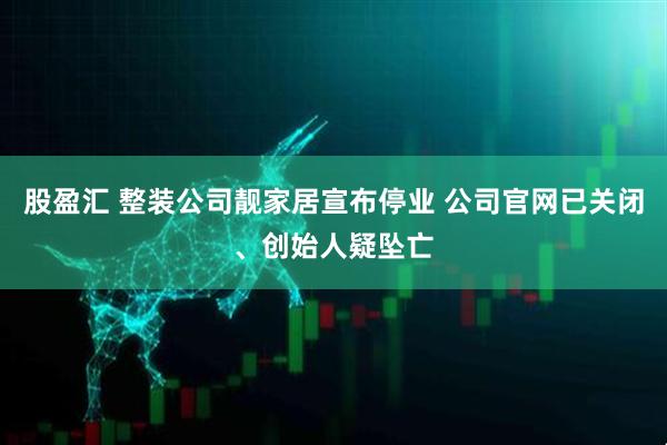 股盈汇 整装公司靓家居宣布停业 公司官网已关闭、创始人疑坠亡
