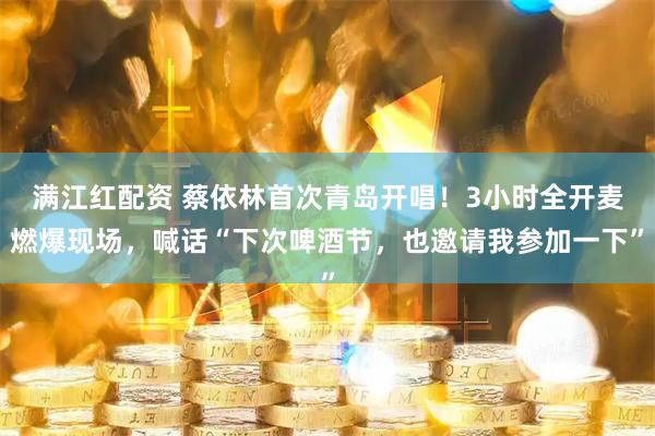 满江红配资 蔡依林首次青岛开唱！3小时全开麦燃爆现场，喊话“下次啤酒节，也邀请我参加一下”