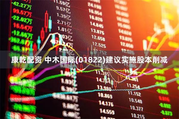 康乾配资 中木国际(01822)建议实施股本削减