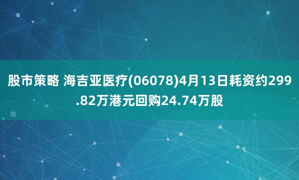 股市策略 海吉亚医疗(06078)4月13日耗资约299.82万港元回购24.74万股