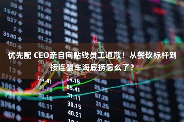 优先配 CEO亲自向贴钱员工道歉！从餐饮标杆到接连翻车海底捞怎么了？