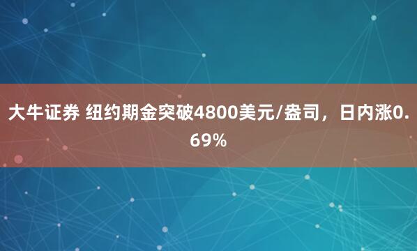 大牛证券 纽约期金突破4800美元/盎司，日内涨0.69%