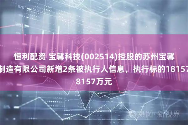 恒利配资 宝馨科技(002514)控股的苏州宝馨智能制造有限公司新增2条被执行人信息，执行标的18157万元